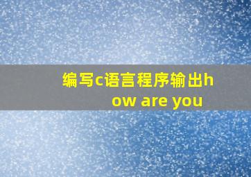 编写c语言程序输出how are you